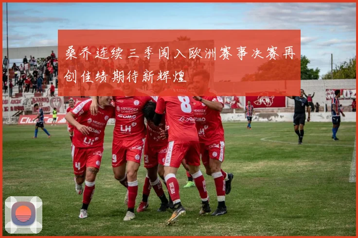 桑乔连续三季闯入欧洲赛事决赛再创佳绩期待新辉煌
