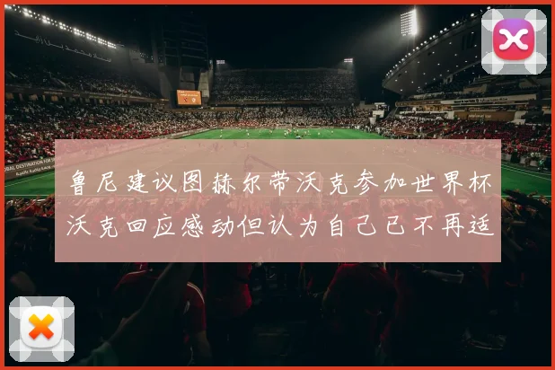 鲁尼建议图赫尔带沃克参加世界杯沃克回应感动但认为自己已不再适合