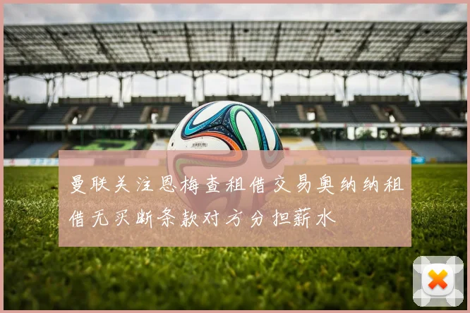 曼联关注恩梅查租借交易奥纳纳租借无买断条款对方分担薪水