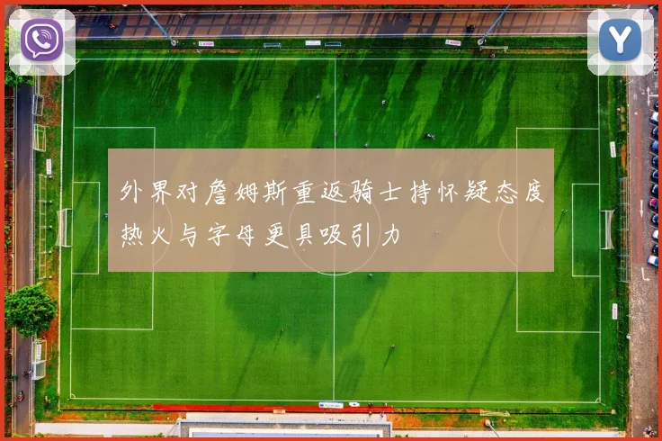 外界对詹姆斯重返骑士持怀疑态度热火与字母更具吸引力
