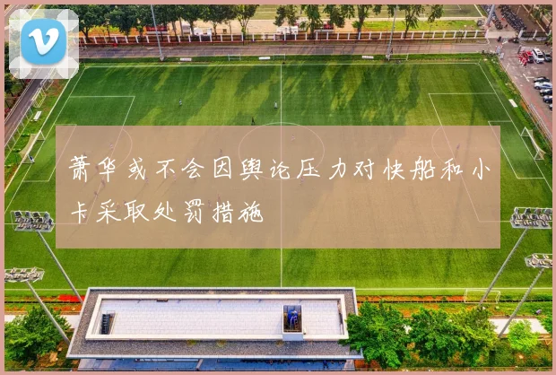 萧华或不会因舆论压力对快船和小卡采取处罚措施