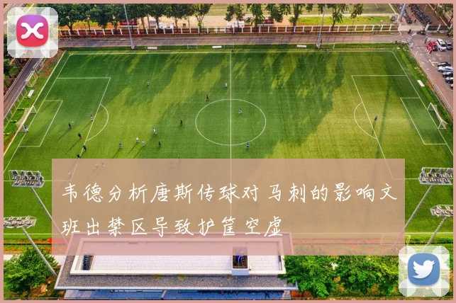韦德分析唐斯传球对马刺的影响文班出禁区导致护筐空虚