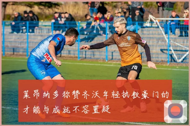 莱昂纳多称赞齐沃年轻执教豪门的才能与成就不容置疑