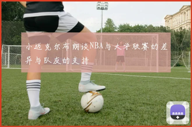 小迈克尔布朗谈NBA与大学联赛的差异与队友的支持