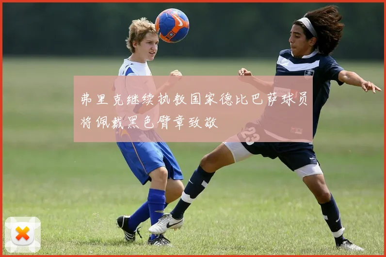 弗里克继续执教国家德比巴萨球员将佩戴黑色臂章致敬