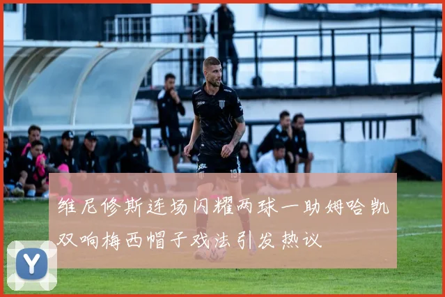 维尼修斯连场闪耀两球一助姆哈凯双响梅西帽子戏法引发热议