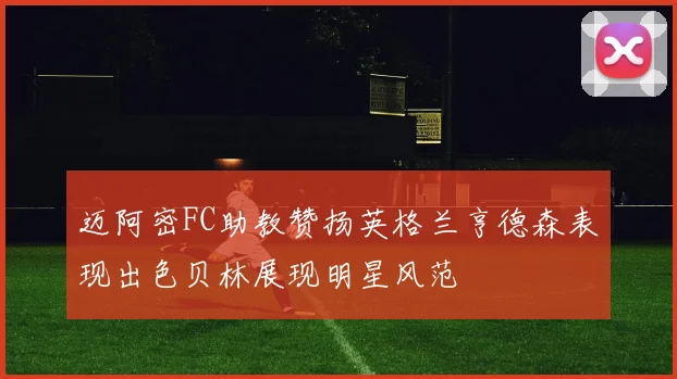 迈阿密FC助教赞扬英格兰亨德森表现出色贝林展现明星风范