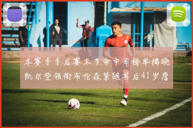 本赛季季后赛末节命中率榜单揭晓凯尔登领衔布伦森紧随其后41岁詹姆斯也在其中
