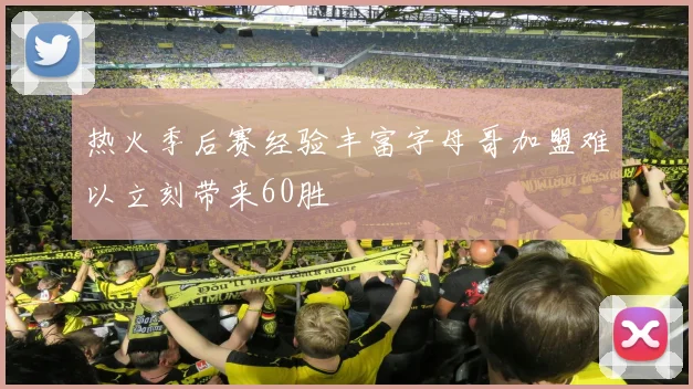 热火季后赛经验丰富字母哥加盟难以立刻带来60胜