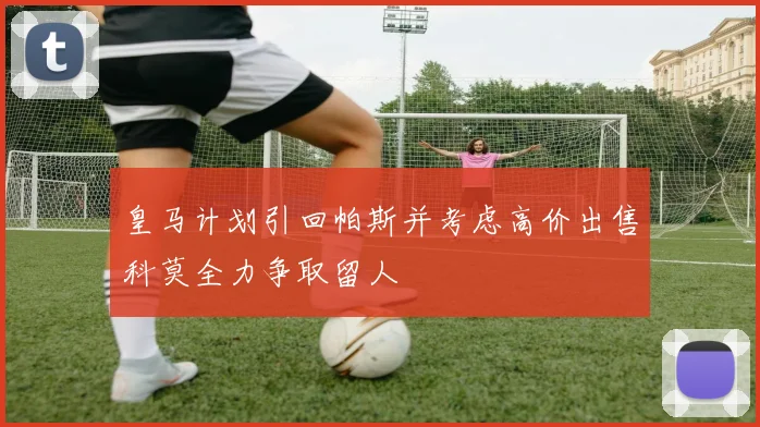 皇马计划引回帕斯并考虑高价出售科莫全力争取留人