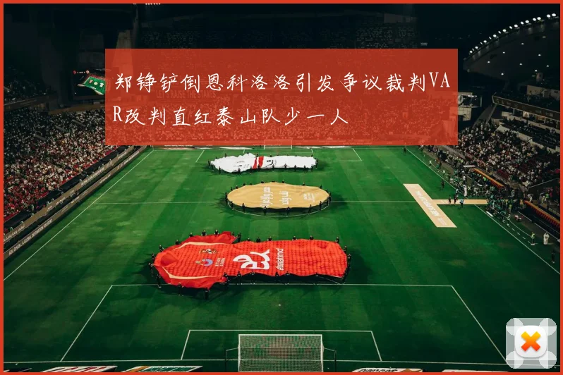 郑铮铲倒恩科洛洛引发争议裁判VAR改判直红泰山队少一人